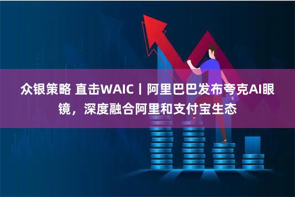 众银策略 直击WAIC丨阿里巴巴发布夸克AI眼镜，深度融合阿里和支付宝生态