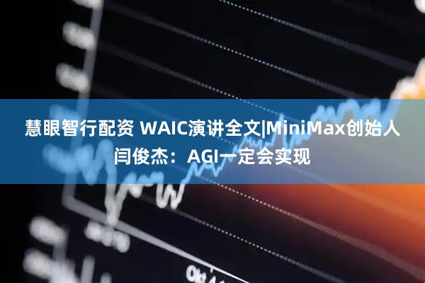 慧眼智行配资 WAIC演讲全文|MiniMax创始人闫俊杰：AGI一定会实现