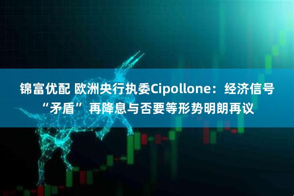 锦富优配 欧洲央行执委Cipollone：经济信号“矛盾” 再降息与否要等形势明朗再议