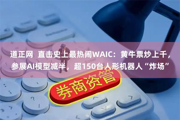 道正网  直击史上最热闹WAIC：黄牛票炒上千，参展AI模型减半，超150台人形机器人“炸场”