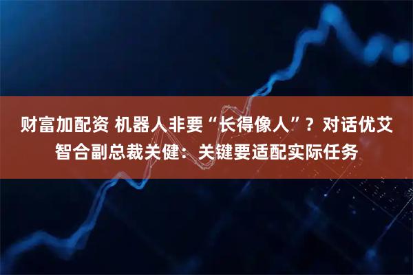 财富加配资 机器人非要“长得像人”？对话优艾智合副总裁关健：关键要适配实际任务