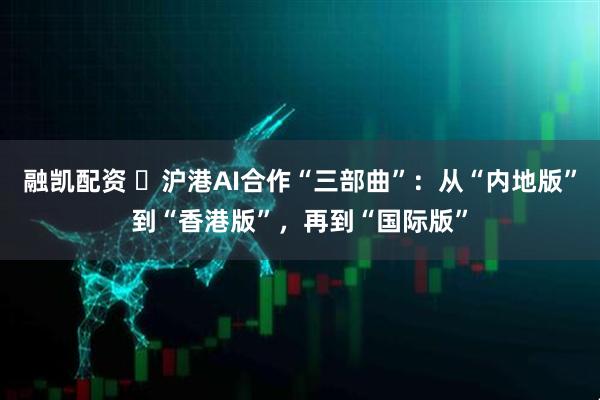 融凯配资 ​沪港AI合作“三部曲”：从“内地版”到“香港版”，再到“国际版”