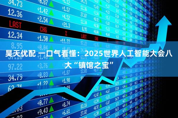 昊天优配 一口气看懂：2025世界人工智能大会八大“镇馆之宝”