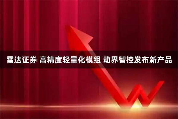 雷达证券 高精度轻量化模组 动界智控发布新产品