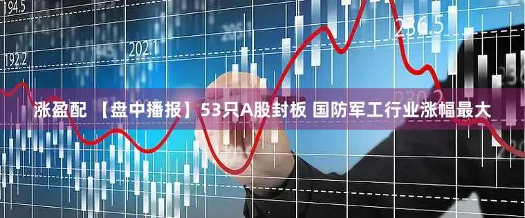涨盈配 【盘中播报】53只A股封板 国防军工行业涨幅最大