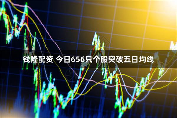 钱隆配资 今日656只个股突破五日均线