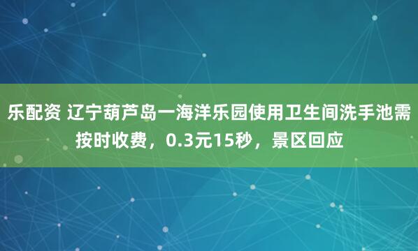 乐配资 辽宁葫芦岛一海洋乐园使用卫生间洗手池需按时收费，0.3元15秒，景区回应