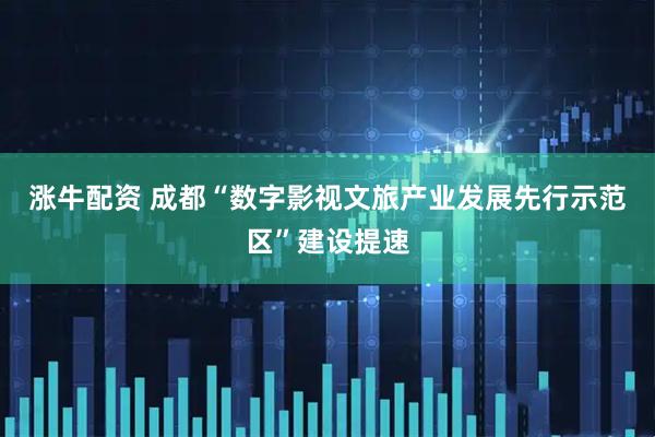 涨牛配资 成都“数字影视文旅产业发展先行示范区”建设提速