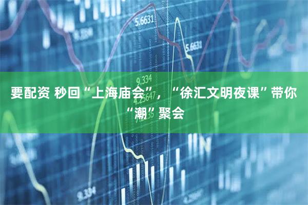 要配资 秒回“上海庙会”，“徐汇文明夜课”带你“潮”聚会
