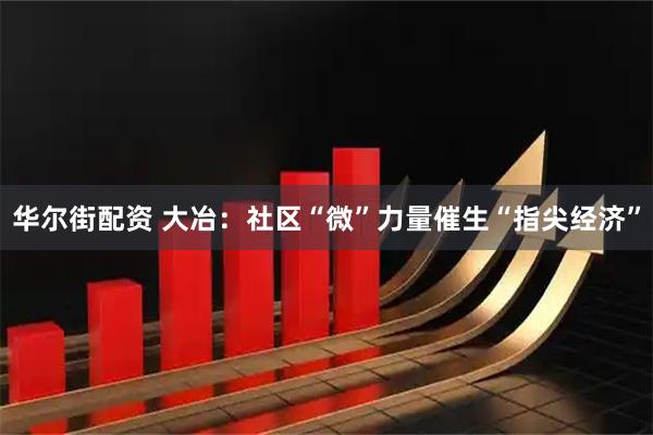 华尔街配资 大冶：社区“微”力量催生“指尖经济”