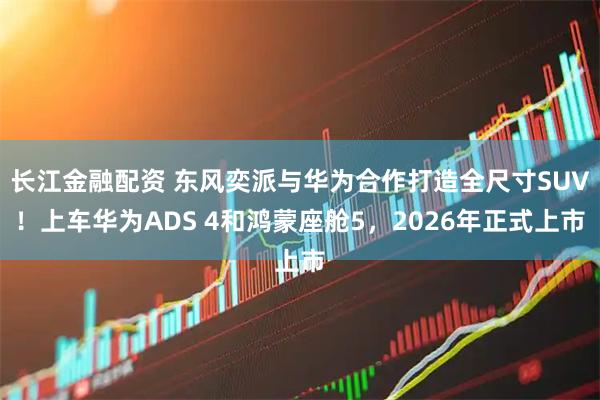 长江金融配资 东风奕派与华为合作打造全尺寸SUV！上车华为ADS 4和鸿蒙座舱5，2026年正式上市