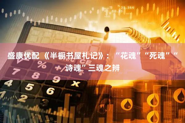 盛康优配 《半橱书屋札记》：“花魂”“死魂”“诗魂”三魂之辨