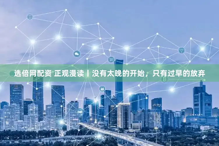选倍网配资 正观漫读丨没有太晚的开始，只有过早的放弃