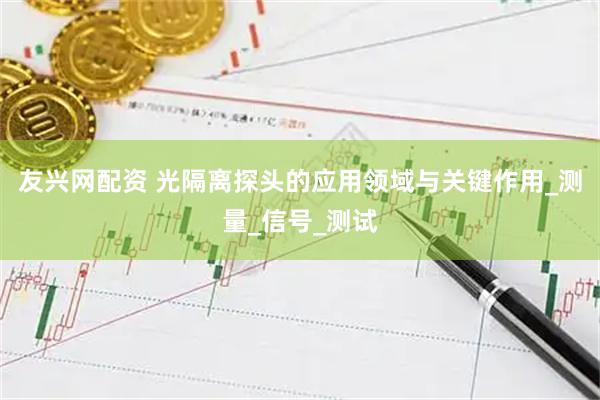 友兴网配资 光隔离探头的应用领域与关键作用_测量_信号_测试