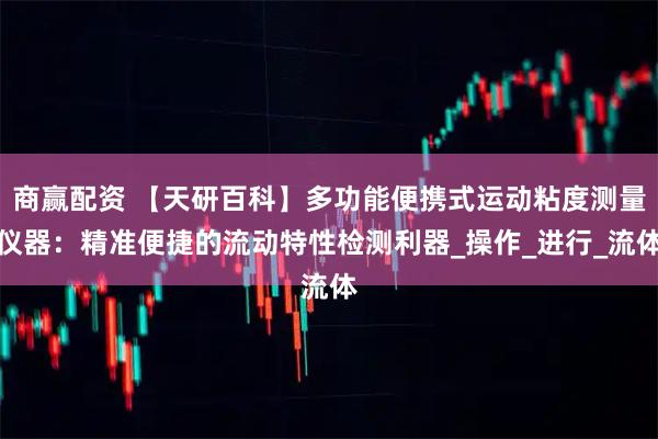 商赢配资 【天研百科】多功能便携式运动粘度测量仪器：精准便捷的流动特性检测利器_操作_进行_流体