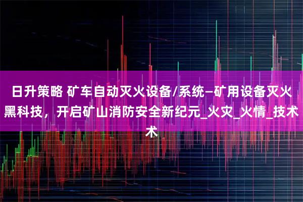 日升策略 矿车自动灭火设备/系统—矿用设备灭火黑科技，开启矿山消防安全新纪元_火灾_火情_技术