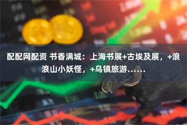 配配网配资 书香满城：上海书展+古埃及展，+浪浪山小妖怪，+乌镇旅游……