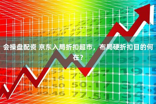 会操盘配资 京东入局折扣超市，布局硬折扣目的何在？