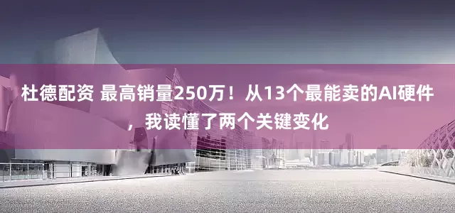 杜德配资 最高销量250万！从13个最能卖的AI硬件，我读懂了两个关键变化
