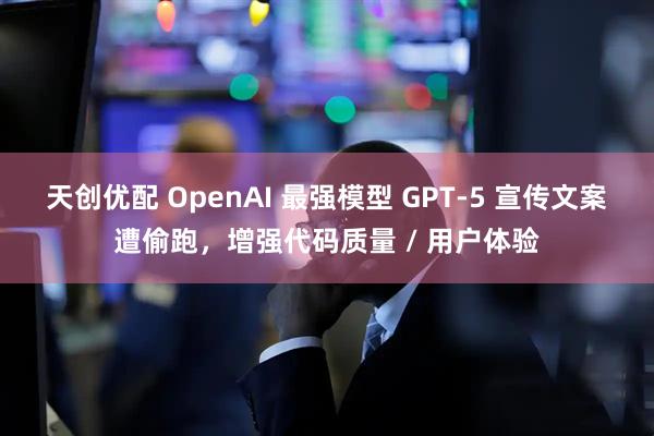 天创优配 OpenAI 最强模型 GPT-5 宣传文案遭偷跑，增强代码质量 / 用户体验