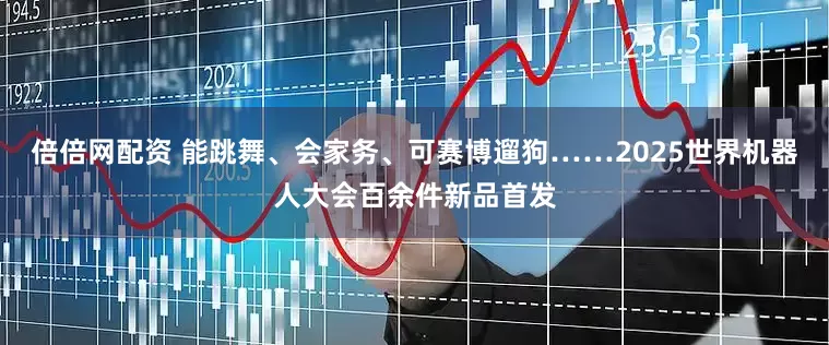 倍倍网配资 能跳舞、会家务、可赛博遛狗……2025世界机器人大会百余件新品首发