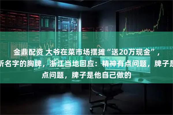 金鼎配资 大爷在菜市场摆摊“送20万现金”，戴写有派出所名字的胸牌，浙江当地回应：精神有点问题，牌子是他自己做的