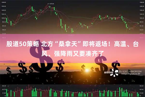 股道50策略 北方“桑拿天”即将返场！高温、台风、强降雨又要凑齐了