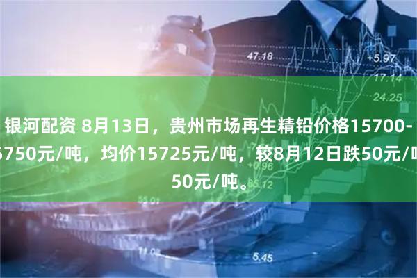 银河配资 8月13日，贵州市场再生精铅价格15700-15750元/吨，均价15725元/吨，较8月12日跌50元/吨。