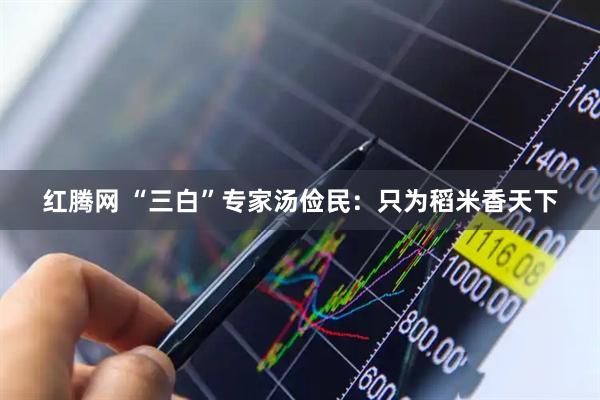 红腾网 “三白”专家汤俭民：只为稻米香天下