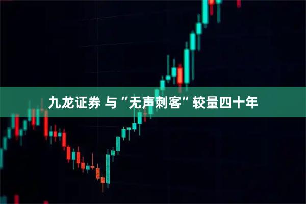 九龙证券 与“无声刺客”较量四十年