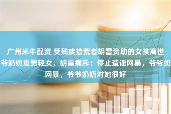 广州米牛配资 受残疾拾荒者胡雷资助的女孩离世，有人称爷爷奶奶重男轻女，胡雷痛斥：停止造谣网暴，爷爷奶奶对她很好