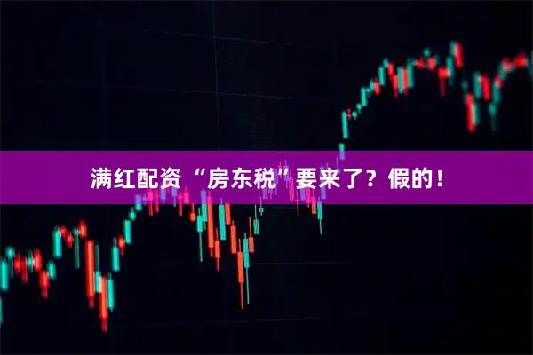 满红配资 “房东税”要来了？假的！