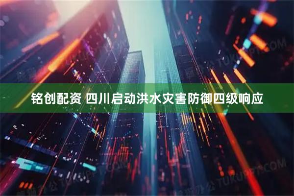 铭创配资 四川启动洪水灾害防御四级响应