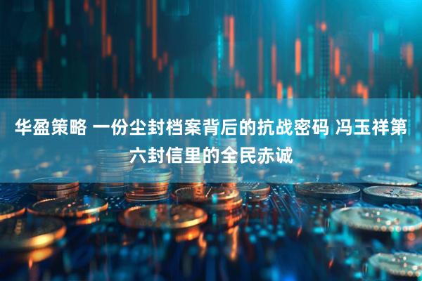 华盈策略 一份尘封档案背后的抗战密码 冯玉祥第六封信里的全民赤诚