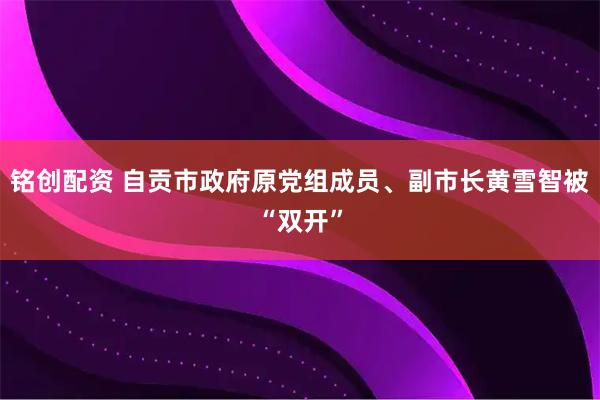 铭创配资 自贡市政府原党组成员、副市长黄雪智被“双开”