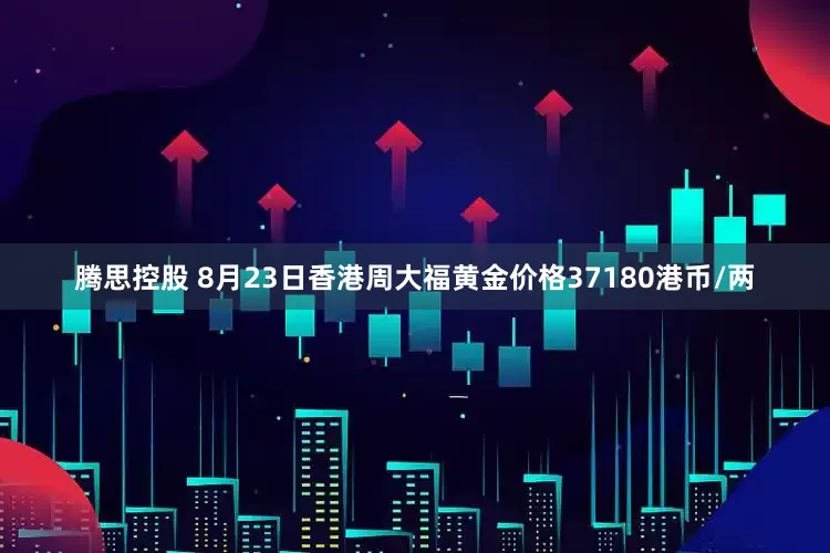 腾思控股 8月23日香港周大福黄金价格37180港币/两
