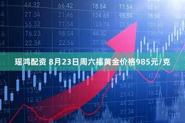 瑶鸿配资 8月23日周六福黄金价格985元/克