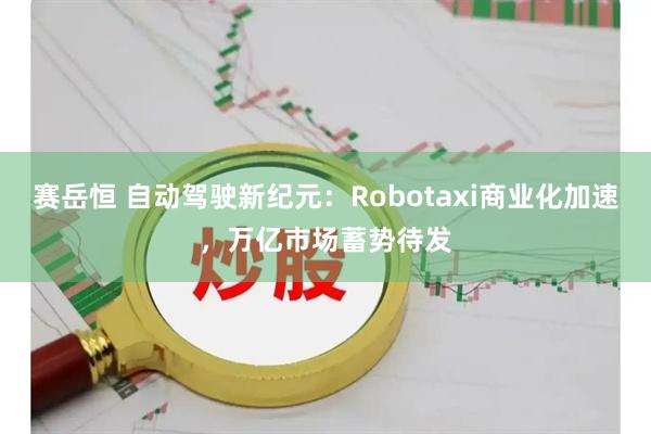 赛岳恒 自动驾驶新纪元：Robotaxi商业化加速，万亿市场蓄势待发