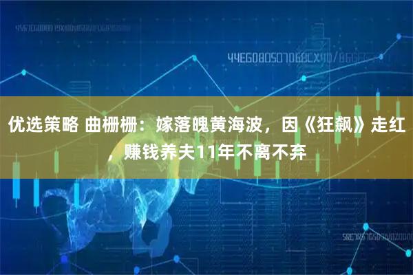 优选策略 曲栅栅：嫁落魄黄海波，因《狂飙》走红，赚钱养夫11年不离不弃