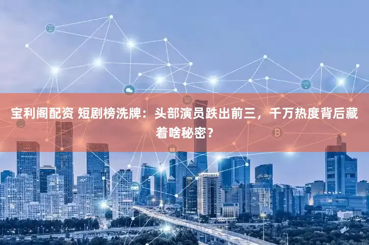 宝利阁配资 短剧榜洗牌：头部演员跌出前三，千万热度背后藏着啥秘密？