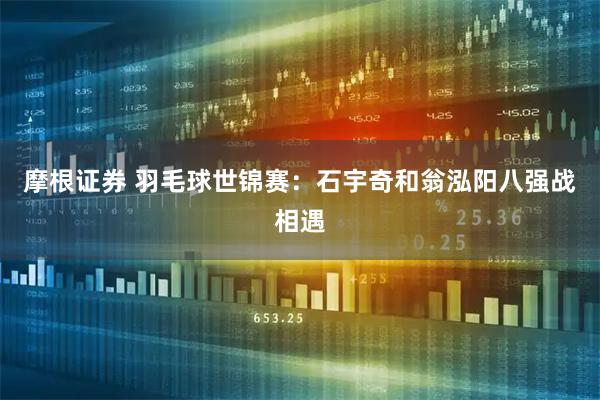 摩根证券 羽毛球世锦赛：石宇奇和翁泓阳八强战相遇