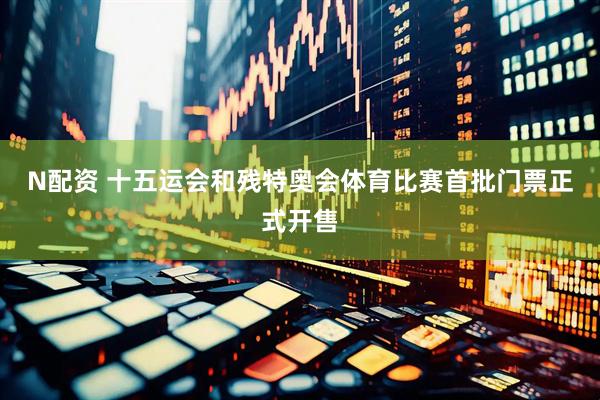 N配资 十五运会和残特奥会体育比赛首批门票正式开售