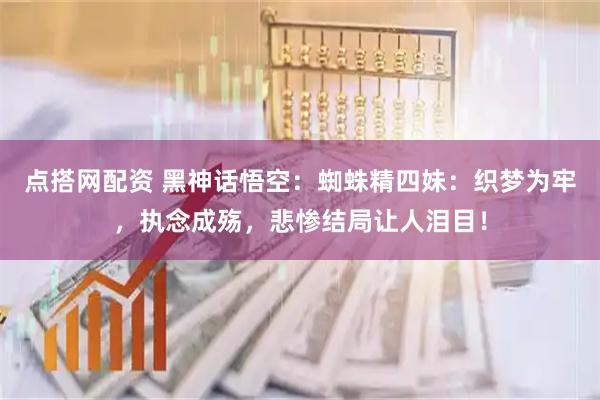 点搭网配资 黑神话悟空：蜘蛛精四妹：织梦为牢，执念成殇，悲惨结局让人泪目！