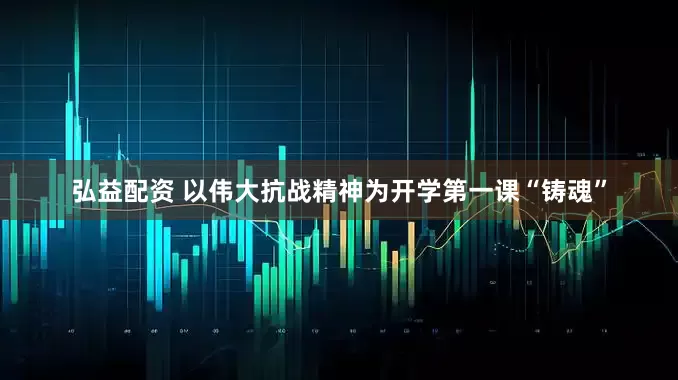 弘益配资 以伟大抗战精神为开学第一课“铸魂”