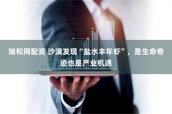 瑞和网配资 沙漠发现“盐水丰年虾”，是生命奇迹也是产业机遇