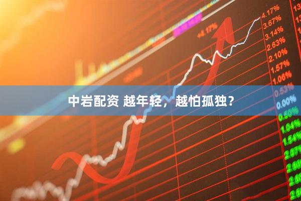中岩配资 越年轻，越怕孤独？