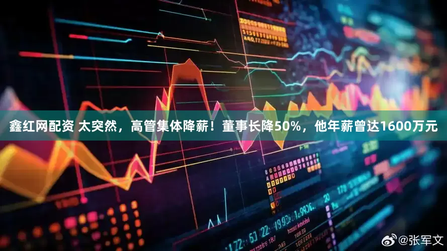 鑫红网配资 太突然，高管集体降薪！董事长降50%，他年薪曾达1600万元