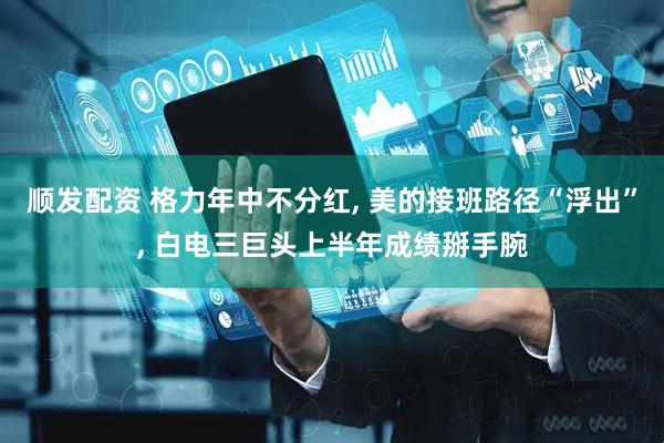 顺发配资 格力年中不分红, 美的接班路径“浮出”, 白电三巨头上半年成绩掰手腕