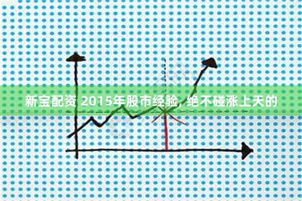 新宝配资 2015年股市经验, 绝不碰涨上天的