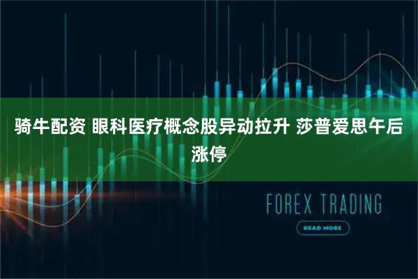 骑牛配资 眼科医疗概念股异动拉升 莎普爱思午后涨停